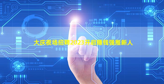 大庆夜场招聘2023开启赚钱强推新人
